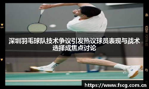 深圳羽毛球队技术争议引发热议球员表现与战术选择成焦点讨论